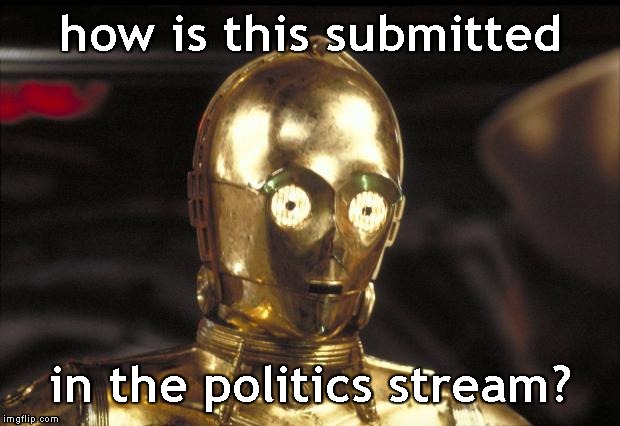 c3po | how is this submitted in the politics stream? | image tagged in c3po | made w/ Imgflip meme maker