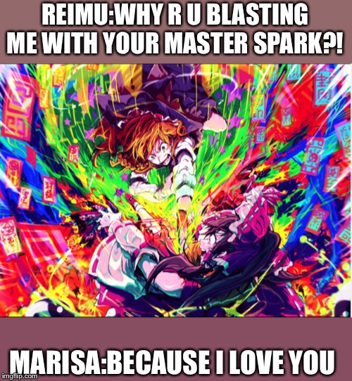 A Touhou meme. | REIMU:WHY R U BLASTING ME WITH YOUR MASTER SPARK?! MARISA:BECAUSE I LOVE YOU | image tagged in touhou | made w/ Imgflip meme maker