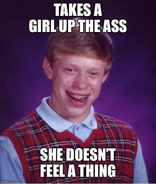 Bad Luck Brian Meme | TAKES A GIRL UP THE ASS; SHE DOESN’T FEEL A THING | image tagged in memes,bad luck brian | made w/ Imgflip meme maker