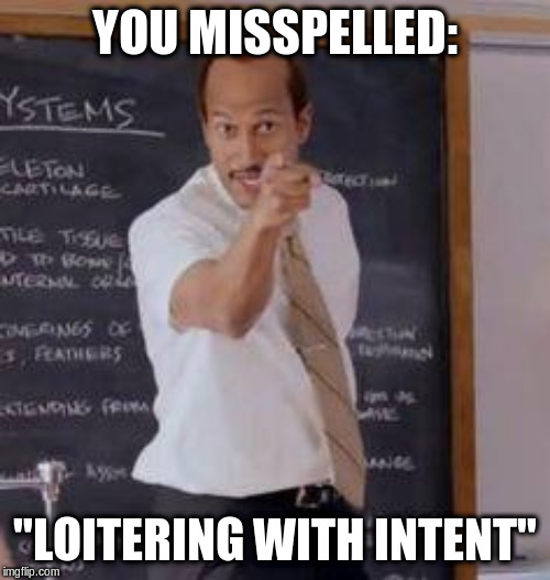 Substitute Teacher(You Done Messed Up A A Ron) | YOU MISSPELLED: "LOITERING WITH INTENT" | image tagged in substitute teacheryou done messed up a a ron | made w/ Imgflip meme maker