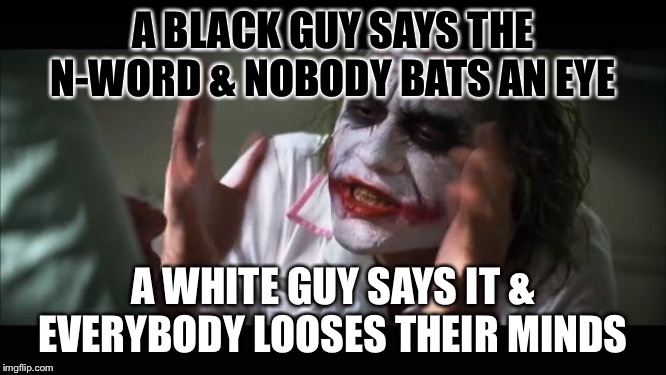 And everybody loses their minds Meme | A BLACK GUY SAYS THE N-WORD & NOBODY BATS AN EYE; A WHITE GUY SAYS IT & EVERYBODY LOOSES THEIR MINDS | image tagged in memes,and everybody loses their minds | made w/ Imgflip meme maker