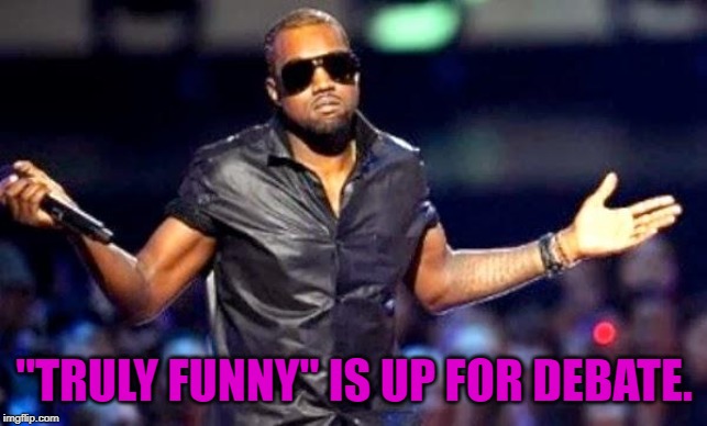 Kanye Shoulder Shrug | "TRULY FUNNY" IS UP FOR DEBATE. | image tagged in kanye shoulder shrug | made w/ Imgflip meme maker