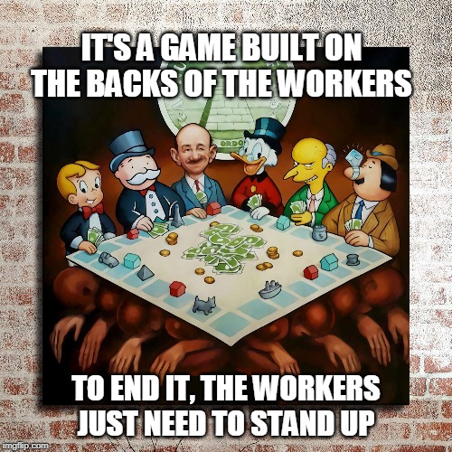 It's a game for a very few, and survival for the rest | IT'S A GAME BUILT ON THE BACKS OF THE WORKERS; TO END IT, THE WORKERS JUST NEED TO STAND UP | image tagged in because capitalism | made w/ Imgflip meme maker