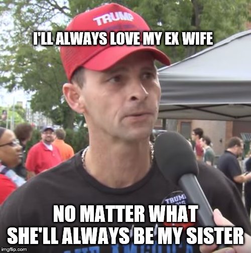 Trump supporter | I'LL ALWAYS LOVE MY EX WIFE; NO MATTER WHAT SHE'LL ALWAYS BE MY SISTER | image tagged in trump supporter | made w/ Imgflip meme maker