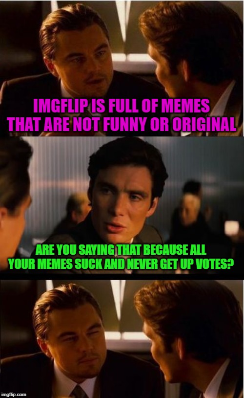 Just gonna leave this here. | IMGFLIP IS FULL OF MEMES THAT ARE NOT FUNNY OR ORIGINAL; ARE YOU SAYING THAT BECAUSE ALL YOUR MEMES SUCK AND NEVER GET UP VOTES? | image tagged in memes,inception,nixieknox | made w/ Imgflip meme maker
