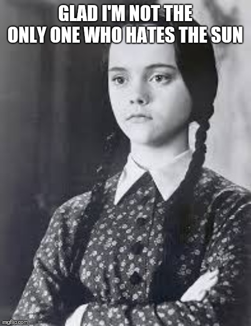 Wednesday Addams | GLAD I'M NOT THE ONLY ONE WHO HATES THE SUN | image tagged in wednesday addams | made w/ Imgflip meme maker