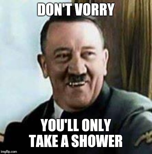 laughing hitler | DON'T VORRY YOU'LL ONLY TAKE A SHOWER | image tagged in laughing hitler | made w/ Imgflip meme maker