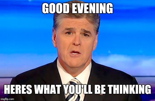 Sean Hannity Fox News | GOOD EVENING HERES WHAT YOU'LL BE THINKING | image tagged in sean hannity fox news | made w/ Imgflip meme maker