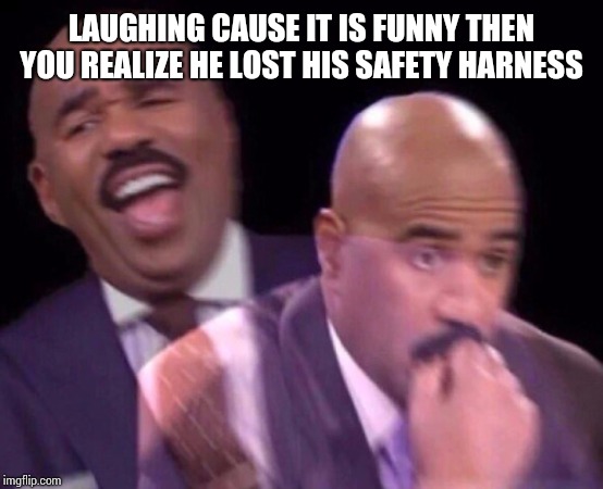 Steve Harvey Laughing Serious | LAUGHING CAUSE IT IS FUNNY THEN YOU REALIZE HE LOST HIS SAFETY HARNESS | image tagged in steve harvey laughing serious | made w/ Imgflip meme maker