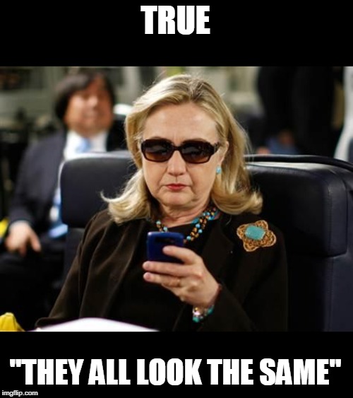 Hillary Clinton Cellphone Meme | TRUE "THEY ALL LOOK THE SAME" | image tagged in memes,hillary clinton cellphone | made w/ Imgflip meme maker