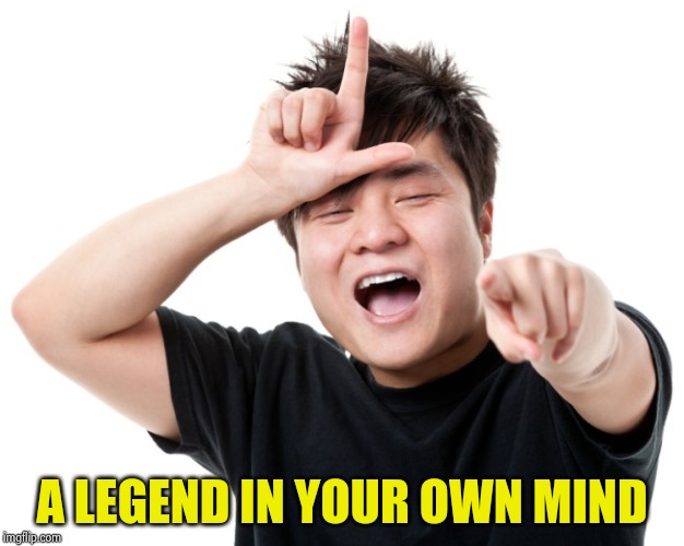 You're a loser | A LEGEND IN YOUR OWN MIND | image tagged in you're a loser | made w/ Imgflip meme maker