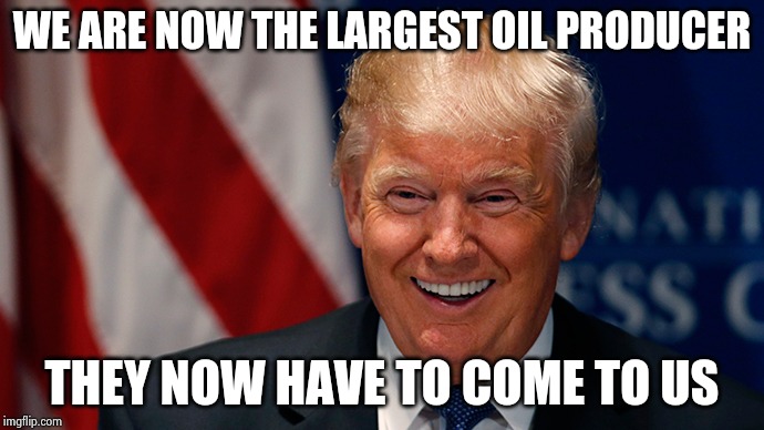 Laughing Donald Trump | WE ARE NOW THE LARGEST OIL PRODUCER THEY NOW HAVE TO COME TO US | image tagged in laughing donald trump | made w/ Imgflip meme maker