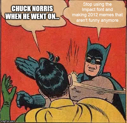 Batman Slapping Robin | Stop using the Impact font and making 2012 memes that aren't funny anymore; CHUCK NORRIS WHEN HE WENT ON... | image tagged in memes,batman slapping robin | made w/ Imgflip meme maker