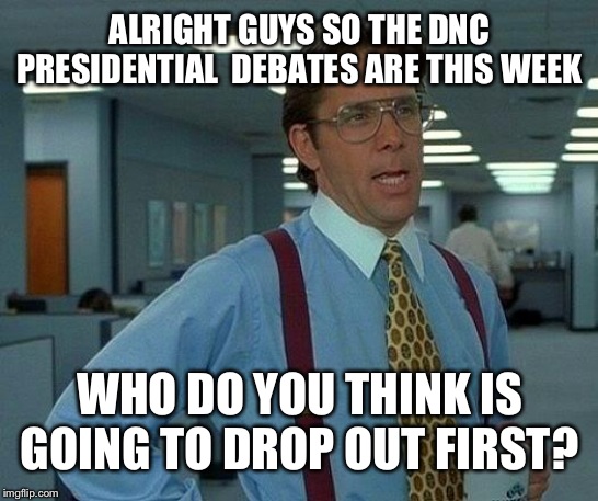 I've got my money on Swalwell and Hickenlooper | ALRIGHT GUYS SO THE DNC PRESIDENTIAL  DEBATES ARE THIS WEEK; WHO DO YOU THINK IS GOING TO DROP OUT FIRST? | image tagged in memes,that would be great | made w/ Imgflip meme maker