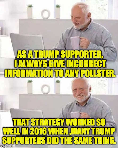 Hide the Pain Harold Meme | AS A TRUMP SUPPORTER, I ALWAYS GIVE INCORRECT INFORMATION TO ANY POLLSTER. THAT STRATEGY WORKED SO WELL IN 2016 WHEN ,MANY TRUMP SUPPORTERS DID THE SAME THING. | image tagged in memes,hide the pain harold | made w/ Imgflip meme maker