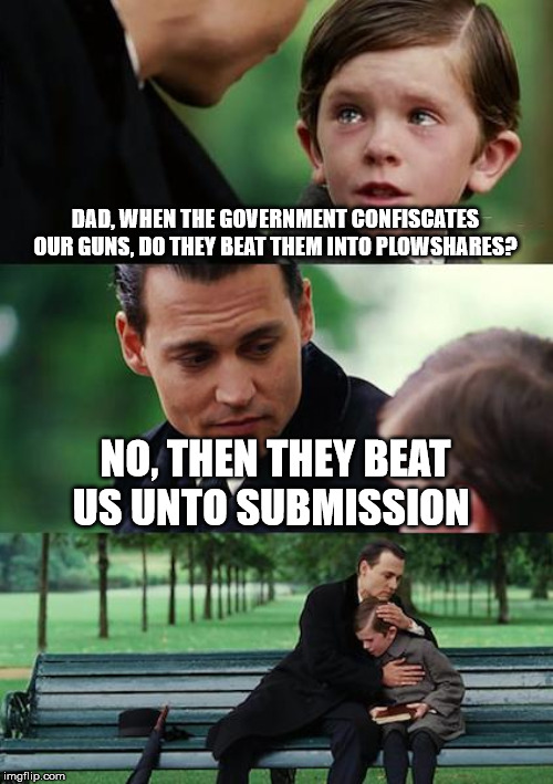Finding Neverland Meme | DAD, WHEN THE GOVERNMENT CONFISCATES OUR GUNS, DO THEY BEAT THEM INTO PLOWSHARES? NO, THEN THEY BEAT US UNTO SUBMISSION | image tagged in memes,finding neverland | made w/ Imgflip meme maker