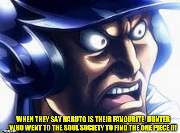 WHAT? | WHEN THEY SAY NARUTO IS THEIR FAVOURITE  HUNTER WHO WENT TO THE SOUL SOCIETY TO FIND THE ONE PIECE !!! | image tagged in anime meme | made w/ Imgflip meme maker