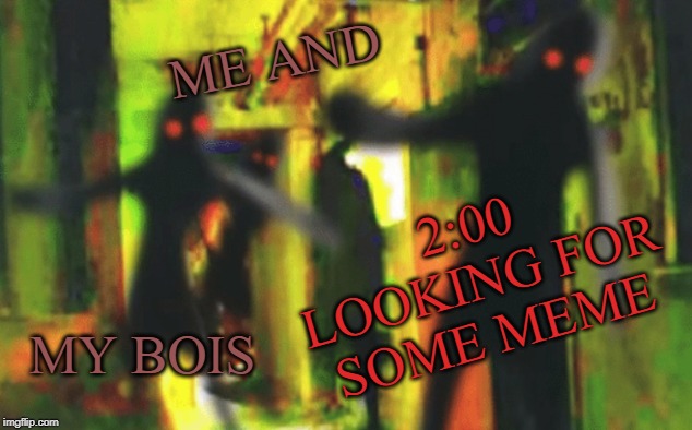 Me and the boys at 2am looking for X | ME AND; 2:00 LOOKING FOR SOME MEME; MY BOIS | image tagged in me and the boys at 2am looking for x | made w/ Imgflip meme maker