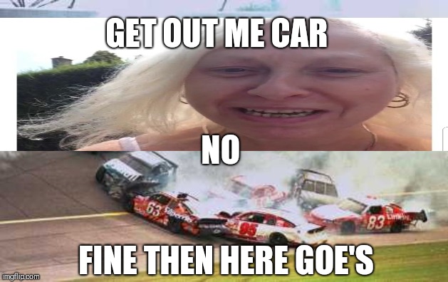 Because Race Car | GET OUT ME CAR; NO; FINE THEN HERE GOE'S | image tagged in memes,because race car | made w/ Imgflip meme maker