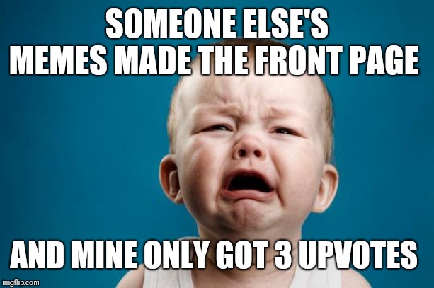 BABY CRYING | SOMEONE ELSE'S MEMES MADE THE FRONT PAGE AND MINE ONLY GOT 3 UPVOTES | image tagged in baby crying | made w/ Imgflip meme maker