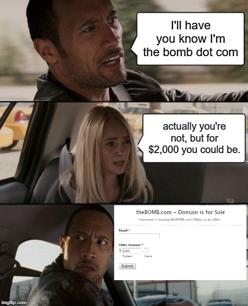 FYI:  People who say they're the bomb.com....Aren't. |  I'll have you know I'm the bomb dot com; actually you're not, but for $2,000 you could be. | image tagged in memes,the rock driving,the bomb,feel the bern,thebombdotcom | made w/ Imgflip meme maker