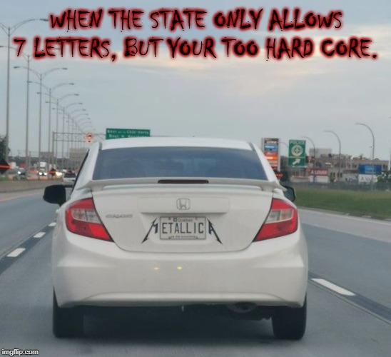 WHEN THE STATE ONLY ALLOWS 7 LETTERS, BUT YOUR TOO HARD CORE. | image tagged in metallica,car,cars,metal | made w/ Imgflip meme maker