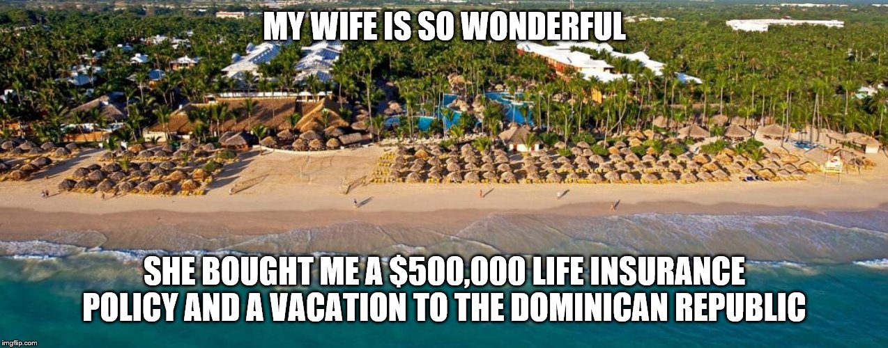 MY WIFE IS SO WONDERFUL; SHE BOUGHT ME A $500,000 LIFE INSURANCE POLICY AND A VACATION TO THE DOMINICAN REPUBLIC | image tagged in marriage | made w/ Imgflip meme maker