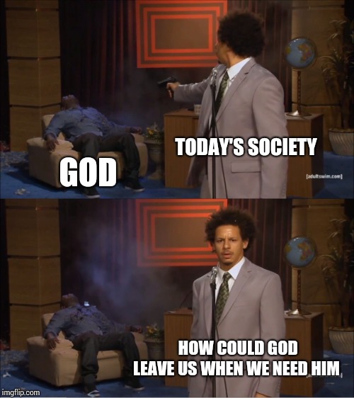 Who Killed Hannibal | TODAY'S SOCIETY; GOD; HOW COULD GOD LEAVE US WHEN WE NEED HIM | image tagged in memes,who killed hannibal | made w/ Imgflip meme maker