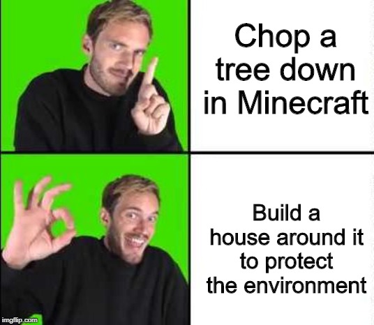 Pewdiepie Drake | Chop a tree down in Minecraft; Build a house around it to protect the environment | image tagged in pewdiepie drake | made w/ Imgflip meme maker