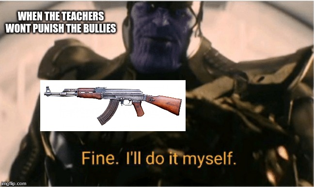 Fine Ill do it myself Thanos | WHEN THE TEACHERS WONT PUNISH THE BULLIES | image tagged in fine ill do it myself thanos | made w/ Imgflip meme maker