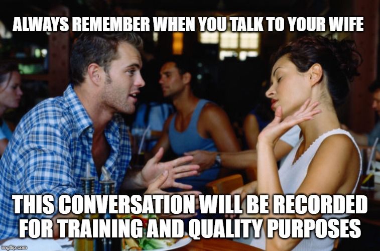 can you remember what was said ? | ALWAYS REMEMBER WHEN YOU TALK TO YOUR WIFE; THIS CONVERSATION WILL BE RECORDED FOR TRAINING AND QUALITY PURPOSES | image tagged in arguing couple | made w/ Imgflip meme maker