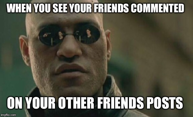 Matrix Morpheus | WHEN YOU SEE YOUR FRIENDS COMMENTED; ON YOUR OTHER FRIENDS POSTS | image tagged in memes,matrix morpheus | made w/ Imgflip meme maker