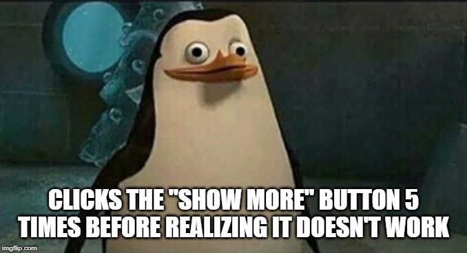 CLICKS THE "SHOW MORE" BUTTON 5 TIMES BEFORE REALIZING IT DOESN'T WORK | image tagged in confused private penguin | made w/ Imgflip meme maker