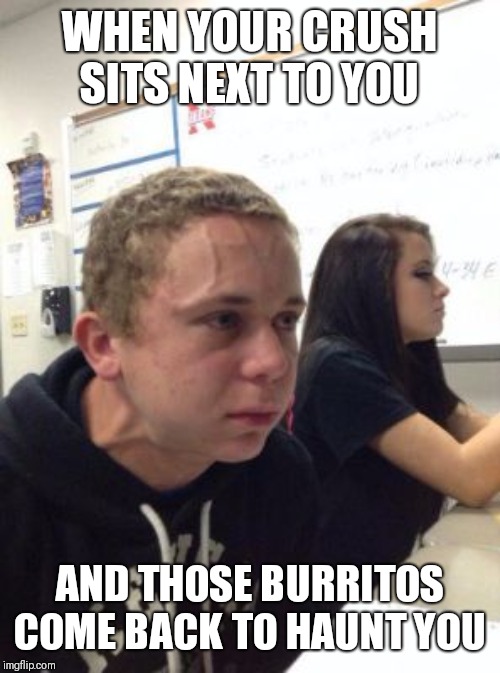Hold It! | WHEN YOUR CRUSH SITS NEXT TO YOU; AND THOSE BURRITOS COME BACK TO HAUNT YOU | image tagged in man triggered at school,fart,crush | made w/ Imgflip meme maker