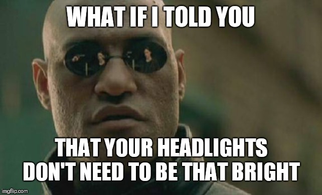 Headlights | WHAT IF I TOLD YOU; THAT YOUR HEADLIGHTS DON'T NEED TO BE THAT BRIGHT | image tagged in memes,matrix morpheus,bright,headlights | made w/ Imgflip meme maker