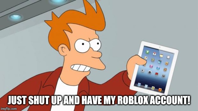 Shut Up And Take My iPad | JUST SHUT UP AND HAVE MY ROBLOX ACCOUNT! | image tagged in shut up and take my ipad | made w/ Imgflip meme maker