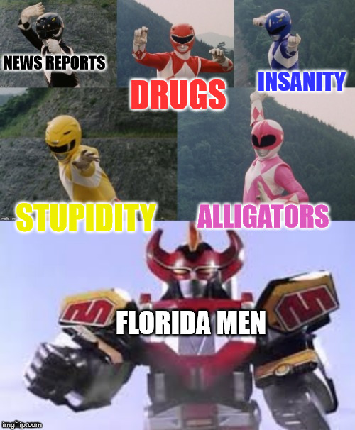 Mighty Morphing Power Rangers summon the Megazord | DRUGS; NEWS REPORTS; INSANITY; STUPIDITY; ALLIGATORS; FLORIDA MEN | image tagged in mighty morphing power rangers summon the megazord | made w/ Imgflip meme maker
