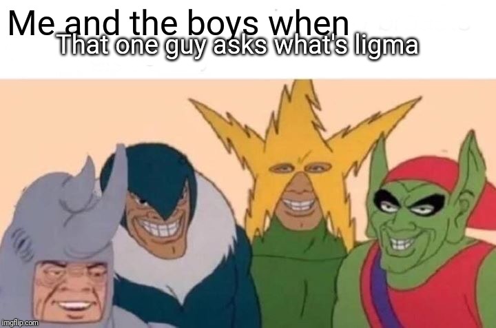 Me And The Boys Meme | Me and the boys when; That one guy asks what's ligma | image tagged in memes,me and the boys | made w/ Imgflip meme maker