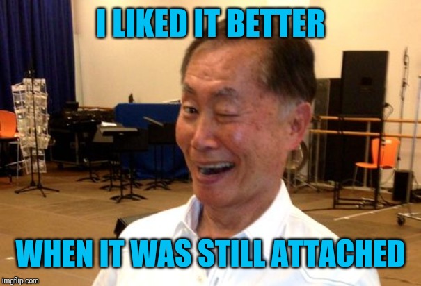 Winking George Takei | I LIKED IT BETTER WHEN IT WAS STILL ATTACHED | image tagged in winking george takei | made w/ Imgflip meme maker