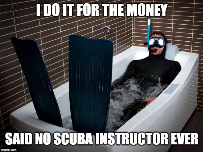 bathtub scuba | I DO IT FOR THE MONEY; SAID NO SCUBA INSTRUCTOR EVER | image tagged in bathtub scuba | made w/ Imgflip meme maker
