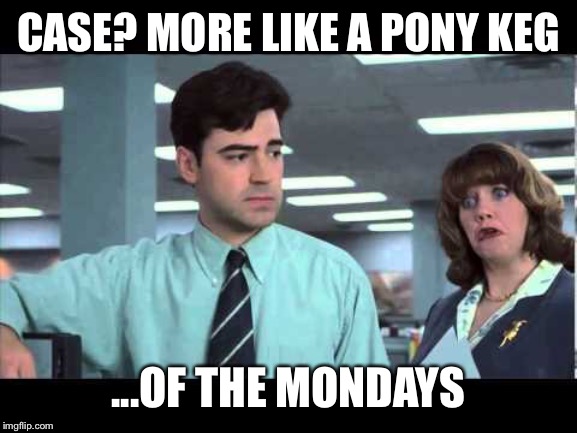 Case of the Mondays | CASE? MORE LIKE A PONY KEG; ...OF THE MONDAYS | image tagged in case of the mondays | made w/ Imgflip meme maker