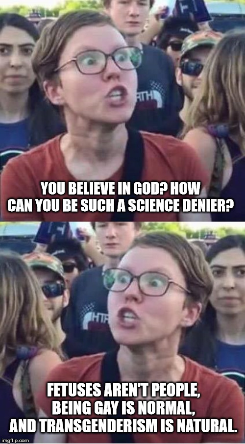 Angry Liberal Hypocrite | YOU BELIEVE IN GOD? HOW CAN YOU BE SUCH A SCIENCE DENIER? FETUSES AREN'T PEOPLE, BEING GAY IS NORMAL, AND TRANSGENDERISM IS NATURAL. | image tagged in angry liberal hypocrite | made w/ Imgflip meme maker