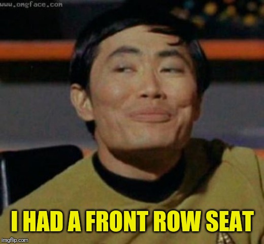 sulu | I HAD A FRONT ROW SEAT | image tagged in sulu | made w/ Imgflip meme maker