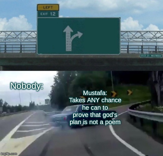Left Exit 12 Off Ramp Meme | Nobody:; Mustafa: Takes ANY chance he can to prove that god's plan is not a poem | image tagged in memes,left exit 12 off ramp | made w/ Imgflip meme maker