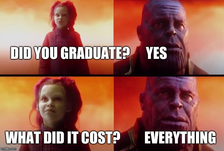 thanos what did it cost | DID YOU GRADUATE?      YES; WHAT DID IT COST?         EVERYTHING | image tagged in thanos what did it cost | made w/ Imgflip meme maker
