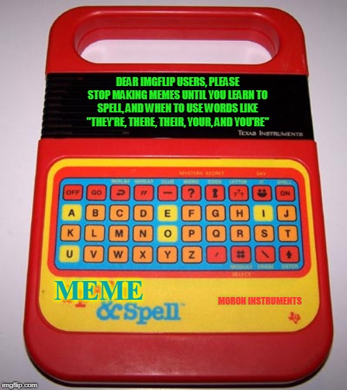 Speak & Spell |  DEAR IMGFLIP USERS, PLEASE STOP MAKING MEMES UNTIL YOU LEARN TO SPELL, AND WHEN TO USE WORDS LIKE "THEY'RE, THERE, THEIR, YOUR, AND YOU'RE"; MEME; MORON INSTRUMENTS | image tagged in speak  spell,morons,grammar nazi,learning,idiots,fml | made w/ Imgflip meme maker