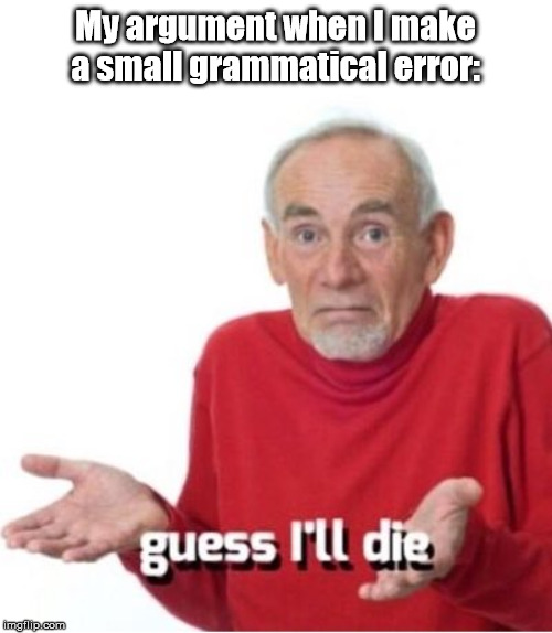 Guess I'll die | My argument when I make a small grammatical error: | image tagged in guess i'll die | made w/ Imgflip meme maker