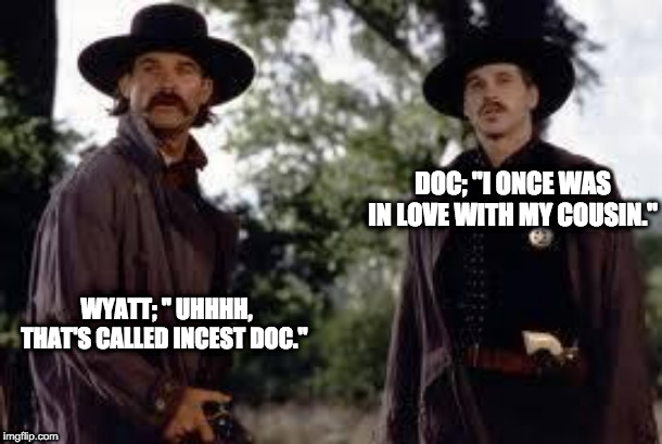 Tombstone- Wyatt Earp is my friend. | DOC; "I ONCE WAS IN LOVE WITH MY COUSIN."; WYATT; '' UHHHH, THAT'S CALLED INCEST DOC." | image tagged in tombstone- wyatt earp is my friend | made w/ Imgflip meme maker