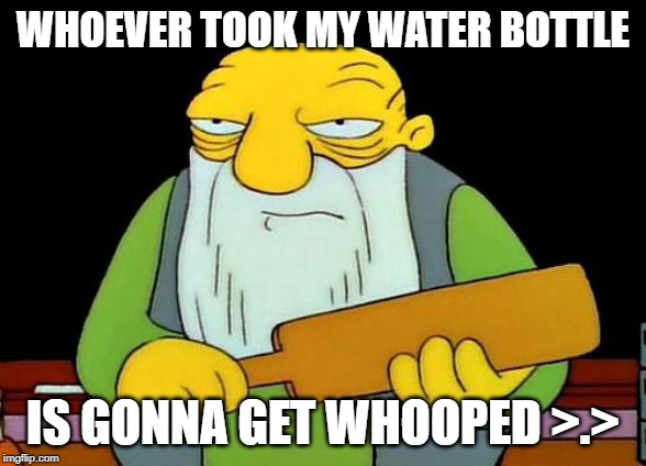 That's a paddlin' Meme | WHOEVER TOOK MY WATER BOTTLE; IS GONNA GET WHOOPED >.> | image tagged in memes,that's a paddlin' | made w/ Imgflip meme maker