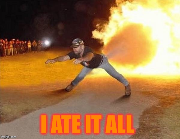 fire fart | I ATE IT ALL | image tagged in fire fart | made w/ Imgflip meme maker